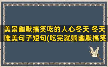 美景幽默搞笑吃的人心冬天 冬天唯美句子短句(吃完就躺幽默搞笑说说)